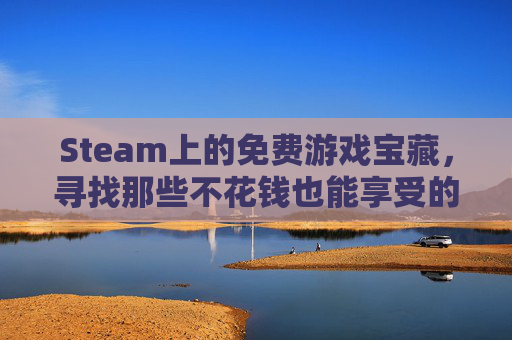 Steam上的免费游戏宝藏，寻找那些不花钱也能享受的游戏,steam上免费又好玩的女孩游戏