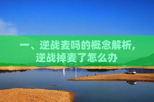 一、逆战麦吗的概念解析,逆战掉麦了怎么办