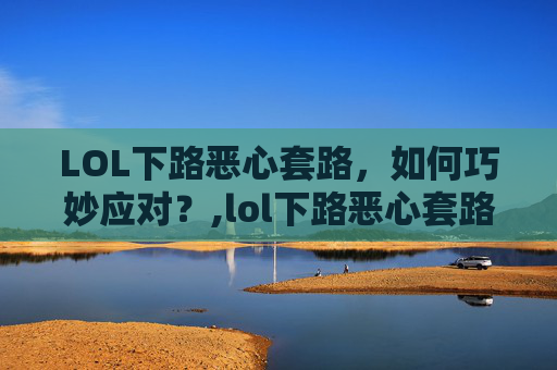 LOL下路恶心套路，如何巧妙应对？,lol下路恶心套路组合