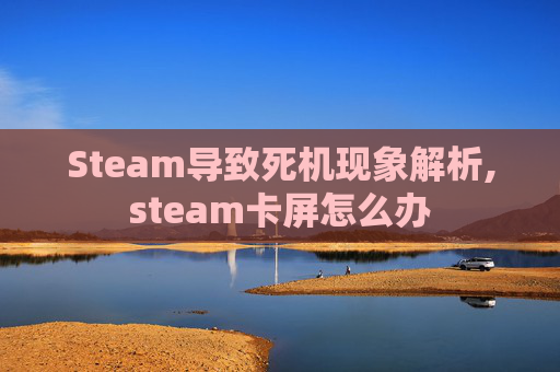 Steam导致死机现象解析,steam卡屏怎么办