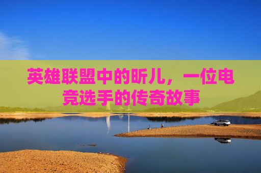 英雄联盟中的昕儿，一位电竞选手的传奇故事