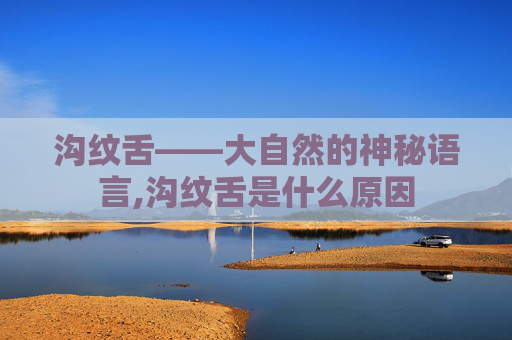 沟纹舌——大自然的神秘语言,沟纹舌是什么原因