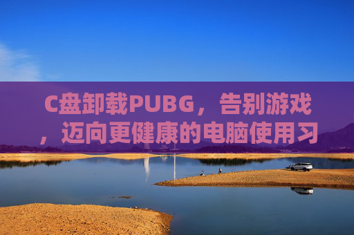 C盘卸载PUBG，告别游戏，迈向更健康的电脑使用习惯,C盘卸载找不到文件