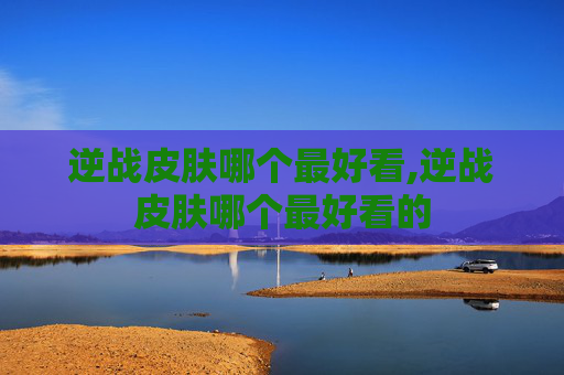 逆战皮肤哪个最好看,逆战皮肤哪个最好看的