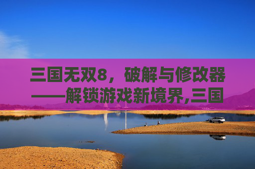 三国无双8，破解与修改器——解锁游戏新境界,三国无双8修改器找不到