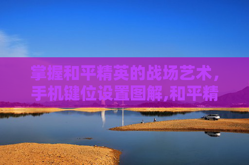 掌握和平精英的战场艺术，手机键位设置图解,和平精英手机键位设置图解教程