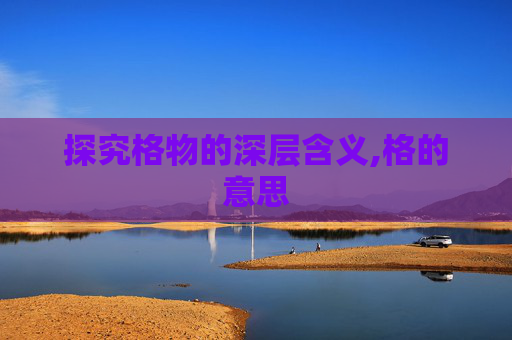 探究格物的深层含义,格的意思 探究格物的深层含义,格的意思