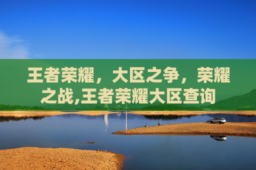 王者荣耀，大区之争，荣耀之战,王者荣耀大区查询