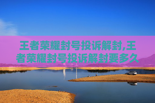 王者荣耀封号投诉解封,王者荣耀封号投诉解封要多久
