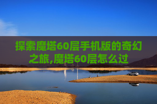 探索魔塔60层手机版的奇幻之旅,魔塔60层怎么过