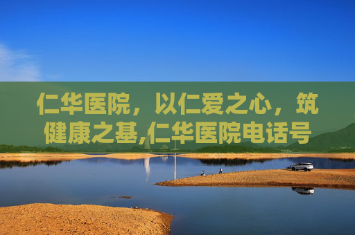 仁华医院，以仁爱之心，筑健康之基,仁华医院电话号码