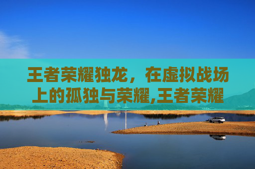 王者荣耀独龙，在虚拟战场上的孤独与荣耀,王者荣耀独眼龙英雄