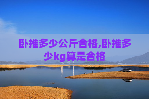 卧推多少公斤合格,卧推多少kg算是合格