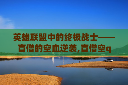 英雄联盟中的终极战士——盲僧的空血逆袭,盲僧空q
