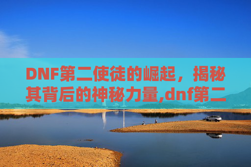 DNF第二使徒的崛起，揭秘其背后的神秘力量,dnf第二使徒赫尔德