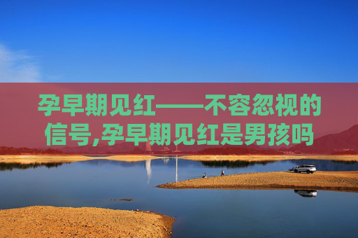 孕早期见红——不容忽视的信号,孕早期见红是男孩吗