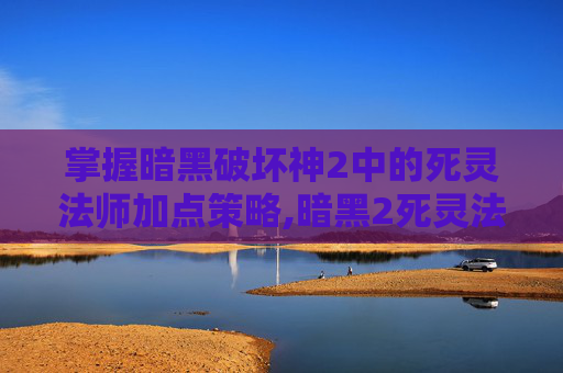 掌握暗黑破坏神2中的死灵法师加点策略,暗黑2死灵法师加点顺序图