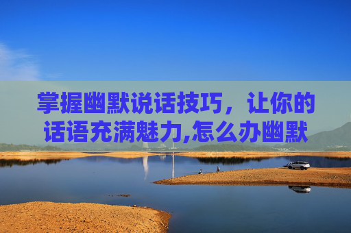 掌握幽默说话技巧，让你的话语充满魅力,怎么办幽默说话