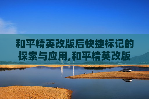 和平精英改版后快捷标记的探索与应用,和平精英改版后快捷标记不见了