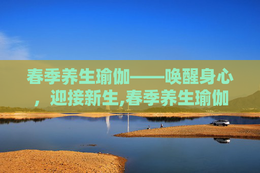 春季养生瑜伽——唤醒身心，迎接新生,春季养生瑜伽张梅