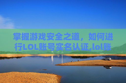 掌握游戏安全之道，如何进行LOL账号实名认证,lol账号实名认证后可以改吗