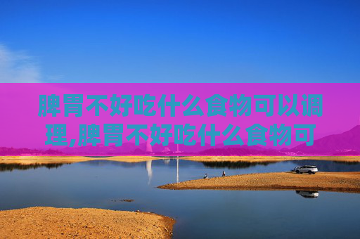 脾胃不好吃什么食物可以调理,脾胃不好吃什么食物可以调理小孩