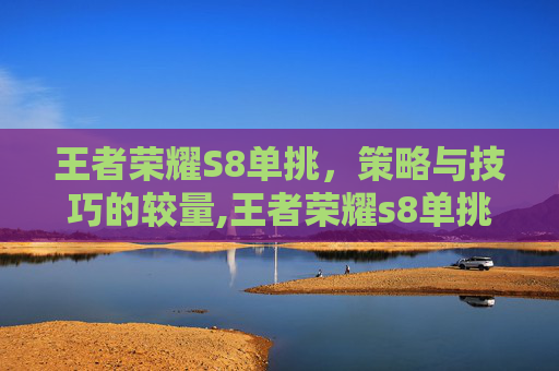 王者荣耀S8单挑,策略与技巧的较量,王者荣耀s8单挑最强英雄 王者荣耀S8单挑,策略与技巧的较量,王者荣耀s8单挑最强英雄