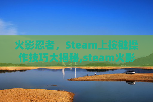 火影忍者，Steam上按键操作技巧大揭秘,steam火影忍者怎么用键盘玩