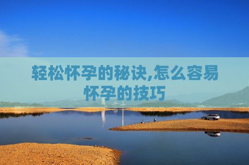轻松怀孕的秘诀,怎么容易怀孕的技巧