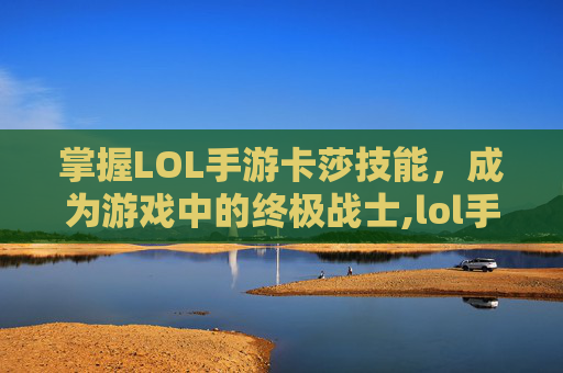掌握LOL手游卡莎技能，成为游戏中的终极战士,lol手游卡莎技能进化条件