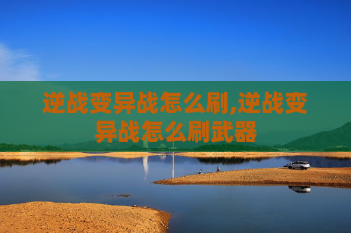 逆战变异战怎么刷,逆战变异战怎么刷武器