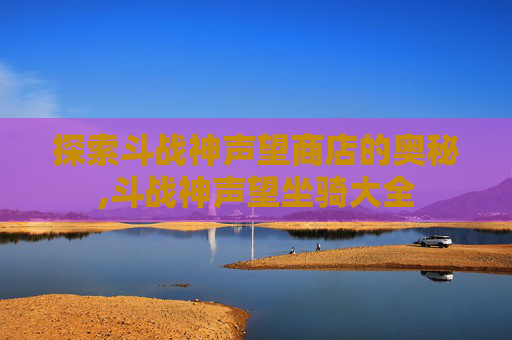 探索斗战神声望商店的奥秘,斗战神声望坐骑大全