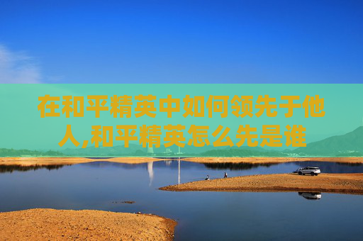 在和平精英中如何领先于他人,和平精英怎么先是谁