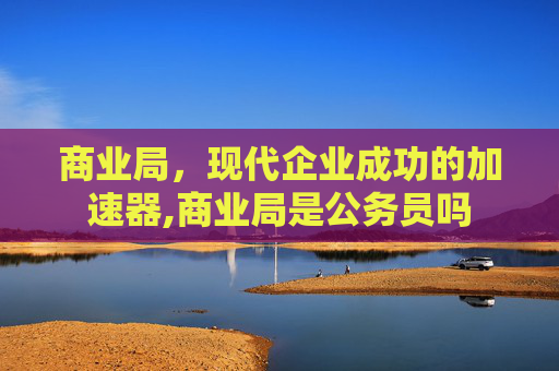 商业局，现代企业成功的加速器,商业局是公务员吗