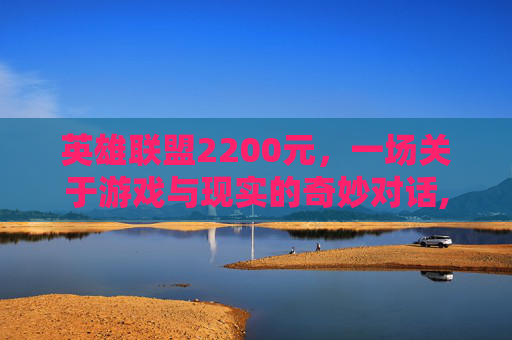 英雄联盟2200元，一场关于游戏与现实的奇妙对话,2200英雄联盟