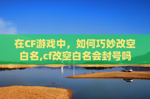 在CF游戏中，如何巧妙改空白名,cf改空白名会封号吗