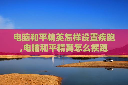 电脑和平精英怎样设置疾跑,电脑和平精英怎么疾跑