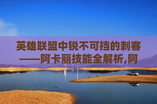 英雄联盟中锐不可挡的刺客——阿卡丽技能全解析,阿卡丽技能详解