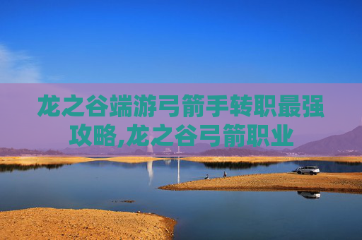 龙之谷端游弓箭手转职最强攻略,龙之谷弓箭职业