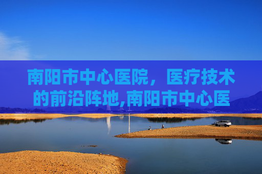 南阳市中心医院，医疗技术的前沿阵地,南阳市中心医院电话