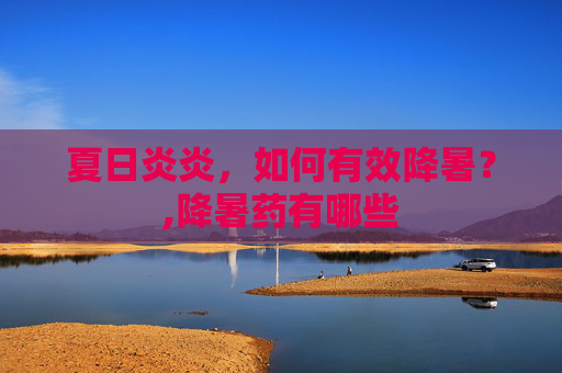 夏日炎炎，如何有效降暑？,降暑药有哪些