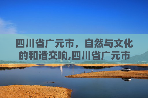 四川省广元市,自然与文化的和谐交响,四川省广元市剑阁县 四川省广元市,自然与文化的和谐交响,四川省广元市剑阁县