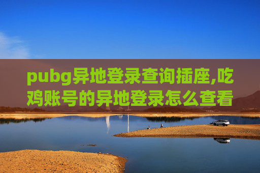 pubg异地登录查询插座,吃鸡账号的异地登录怎么查看