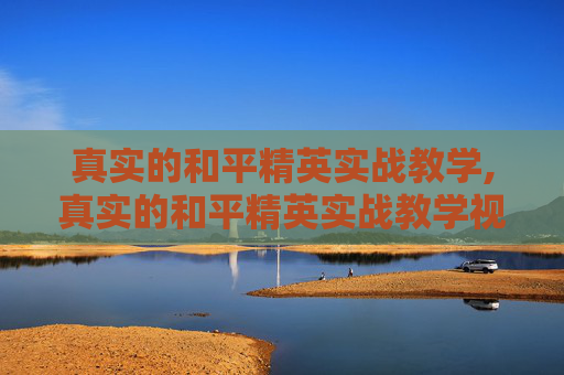 真实的和平精英实战教学,真实的和平精英实战教学视频
