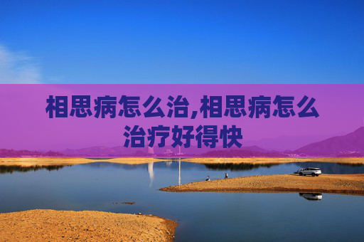 相思病怎么治,相思病怎么治疗好得快