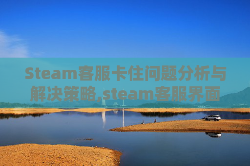 Steam客服卡住问题分析与解决策略,steam客服界面进不去
