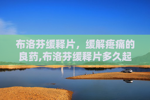 布洛芬缓释片，缓解疼痛的良药,布洛芬缓释片多久起效