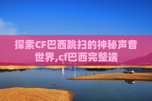 探索CF巴西跳扫的神秘声音世界,cf巴西完整端