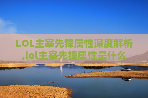 LOL主宰先锋属性深度解析,lol主宰先锋属性是什么