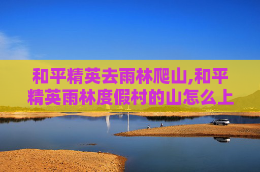 和平精英去雨林爬山,和平精英雨林度假村的山怎么上